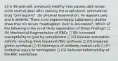 23 A 30-year-old, previously healthy man passes dark brown urine several days after starting the prophylactic antimalarial drug *primaquine*. On physical examination, he appears pale and is afebrile. There is no organomegaly. Laboratory studies show that his serum *haptoglobin level is decreased*. Which of the following is the most likely explanation of these findings? □ (A) Mechanical fragmentation of RBCs □ (B) Increased susceptibility to lysis by complement □ (C) Nuclear maturation defects resulting from impaired DNA synthesis □ (D) Impaired globin synthesis □ (E) Hemolysis of antibody-coated cells □ (F) Oxidative injury to hemoglobin □ (G) Reduced deformability of the RBC membrane