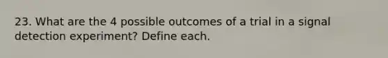 23. What are the 4 possible outcomes of a trial in a signal detection experiment? Define each.