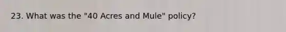 23. What was the "40 Acres and Mule" policy?