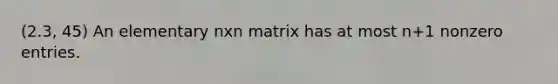 (2.3, 45) An elementary nxn matrix has at most n+1 nonzero entries.