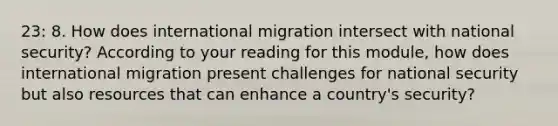 23: 8. How does international migration intersect with national security? According to your reading for this module, how does international migration present challenges for national security but also resources that can enhance a country's security?