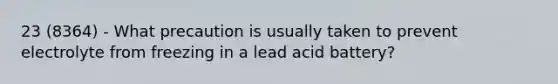 23 (8364) - What precaution is usually taken to prevent electrolyte from freezing in a lead acid battery?