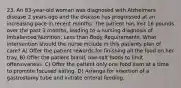 23. An 83-year-old woman was diagnosed with Alzheimers disease 2 years ago and the disease has progressed at an increasing pace in recent months. The patient has lost 16 pounds over the past 3 months, leading to a nursing diagnosis of Imbalanced Nutrition: Less than Body Requirements. What intervention should the nurse include in this patients plan of care? A) Offer the patient rewards for finishing all the food on her tray. B) Offer the patient bland, low-salt foods to limit offensiveness. C) Offer the patient only one food item at a time to promote focused eating. D) Arrange for insertion of a gastrostomy tube and initiate enteral feeding.