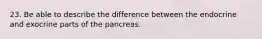 23. Be able to describe the difference between the endocrine and exocrine parts of the pancreas.