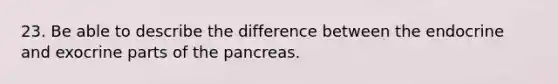 23. Be able to describe the difference between the endocrine and exocrine parts of the pancreas.