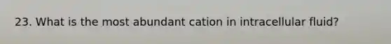 23. What is the most abundant cation in intracellular fluid?