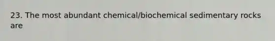 23. The most abundant chemical/bio<a href='https://www.questionai.com/knowledge/k3qYq6r2u1-chemical-sedimentary-rocks' class='anchor-knowledge'>chemical sedimentary rocks</a> are