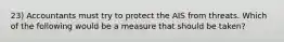 23) Accountants must try to protect the AIS from threats. Which of the following would be a measure that should be taken?