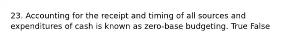 23. Accounting for the receipt and timing of all sources and expenditures of cash is known as zero-base budgeting. True False