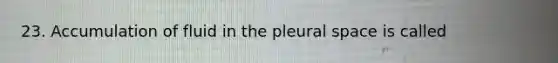 23. Accumulation of fluid in the pleural space is called