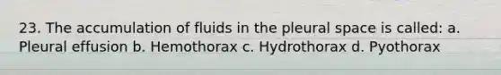 23. The accumulation of fluids in the pleural space is called: a. Pleural effusion b. Hemothorax c. Hydrothorax d. Pyothorax