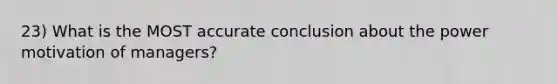 23) What is the MOST accurate conclusion about the power motivation of managers?