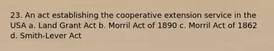 23. An act establishing the cooperative extension service in the USA a. Land Grant Act b. Morril Act of 1890 c. Morril Act of 1862 d. Smith-Lever Act