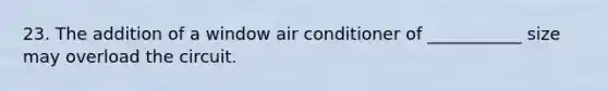 23. The addition of a window air conditioner of ___________ size may overload the circuit.