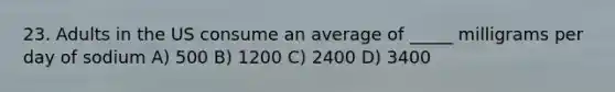 23. Adults in the US consume an average of _____ milligrams per day of sodium A) 500 B) 1200 C) 2400 D) 3400