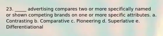 23. _____ advertising compares two or more specifically named or shown competing brands on one or more specific attributes. a. Contrasting b. Comparative c. Pioneering d. Superlative e. Differentiational