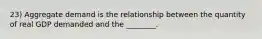 23) Aggregate demand is the relationship between the quantity of real GDP demanded and the ________.