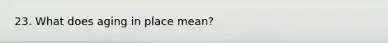 23. What does aging in place mean?