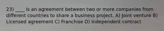 23) ____ is an agreement between two or more companies from different countries to share a business project. A) Joint venture B) Licensed agreement C) Franchise D) Independent contract