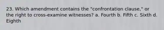 23. Which amendment contains the "confrontation clause," or the right to cross-examine witnesses? a. Fourth b. Fifth c. Sixth d. Eighth