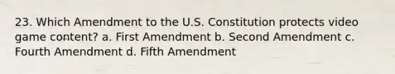 23. Which Amendment to the U.S. Constitution protects video game content? a. First Amendment b. Second Amendment c. Fourth Amendment d. Fifth Amendment