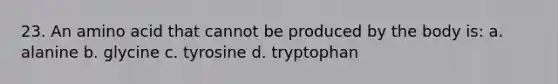 23. An amino acid that cannot be produced by the body is: a. alanine b. glycine c. tyrosine d. tryptophan