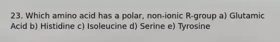 23. Which amino acid has a polar, non-ionic R-group a) Glutamic Acid b) Histidine c) Isoleucine d) Serine e) Tyrosine