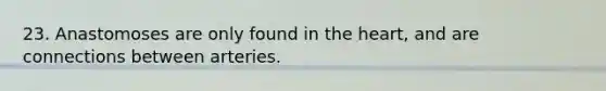 23. Anastomoses are only found in the heart, and are connections between arteries.