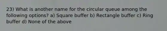 23) What is another name for the circular queue among the following options? a) Square buffer b) Rectangle buffer c) Ring buffer d) None of the above