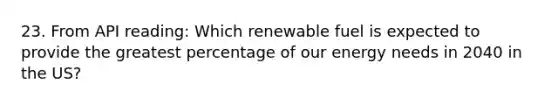 23. From API reading: Which renewable fuel is expected to provide the greatest percentage of our energy needs in 2040 in the US?