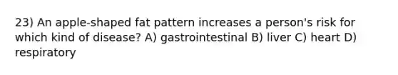 23) An apple-shaped fat pattern increases a person's risk for which kind of disease? A) gastrointestinal B) liver C) heart D) respiratory