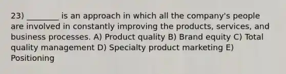 23) ________ is an approach in which all the company's people are involved in constantly improving the products, services, and business processes. A) Product quality B) Brand equity C) Total quality management D) Specialty product marketing E) Positioning