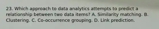 23. Which approach to data analytics attempts to predict a relationship between two data items? A. Similarity matching. B. Clustering. C. Co-occurrence grouping. D. Link prediction.