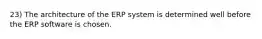 23) The architecture of the ERP system is determined well before the ERP software is chosen.