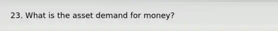 23. What is the asset demand for money?