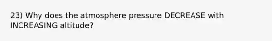 23) Why does the atmosphere pressure DECREASE with INCREASING altitude?