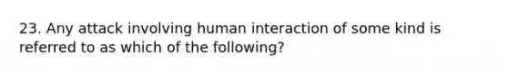 23. Any attack involving human interaction of some kind is referred to as which of the following?