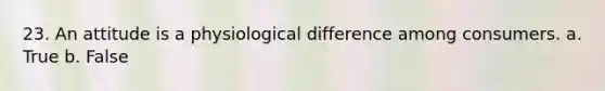 23. An attitude is a physiological difference among consumers. a. True b. False