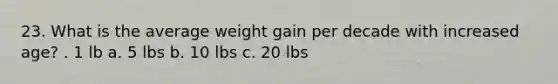 23. What is the average weight gain per decade with increased age? . 1 lb a. 5 lbs b. 10 lbs c. 20 lbs