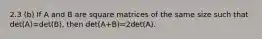 2.3 (b) If A and B are square matrices of the same size such that det(A)=det(B), then det(A+B)=2det(A).