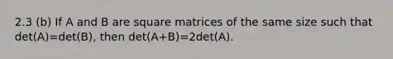 2.3 (b) If A and B are square matrices of the same size such that det(A)=det(B), then det(A+B)=2det(A).