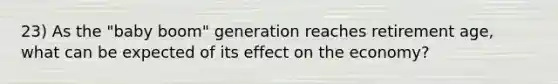 23) As the "baby boom" generation reaches retirement age, what can be expected of its effect on the economy?