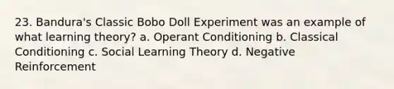 23. Bandura's Classic Bobo Doll Experiment was an example of what learning theory? a. Operant Conditioning b. Classical Conditioning c. Social Learning Theory d. Negative Reinforcement