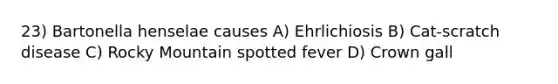 23) Bartonella henselae causes A) Ehrlichiosis B) Cat-scratch disease C) Rocky Mountain spotted fever D) Crown gall