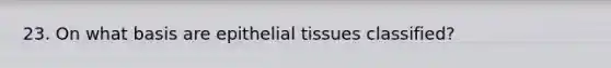 23. On what basis are epithelial tissues classified?