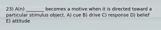 23) A(n) ________ becomes a motive when it is directed toward a particular stimulus object. A) cue B) drive C) response D) belief E) attitude