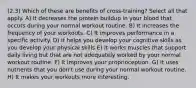 (2.3) Which of these are benefits of cross-training? Select all that apply. A) It decreases the protein buildup in your blood that occurs during your normal workout routine. B) It increases the frequency of your workouts. C) It improves performance in a specific activity. D) It helps you develop your cognitive skills as you develop your physical skills E) It works muscles that support daily living but that are not adequately worked by your normal workout routine. F) It improves your proprioception. G) It uses nutrients that you don't use during your normal workout routine. H) It makes your workouts more interesting.