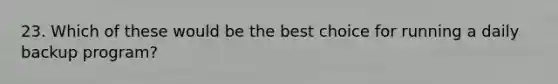 23. Which of these would be the best choice for running a daily backup program?