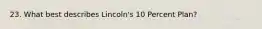 23. What best describes Lincoln's 10 Percent Plan?