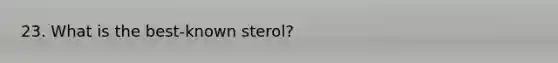 23. What is the best-known sterol?